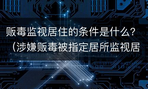 贩毒监视居住的条件是什么？（涉嫌贩毒被指定居所监视居住）