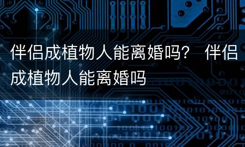 伴侣成植物人能离婚吗？ 伴侣成植物人能离婚吗