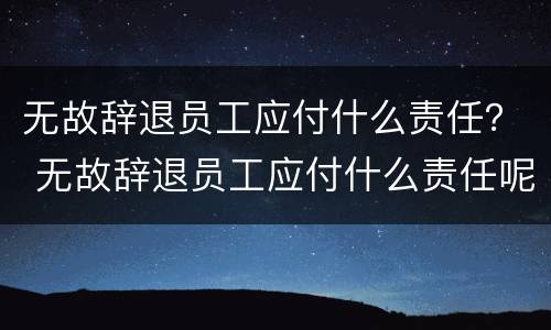 无故辞退员工应付什么责任？ 无故辞退员工应付什么责任呢