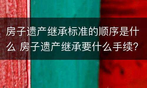 房子遗产继承标准的顺序是什么 房子遗产继承要什么手续?