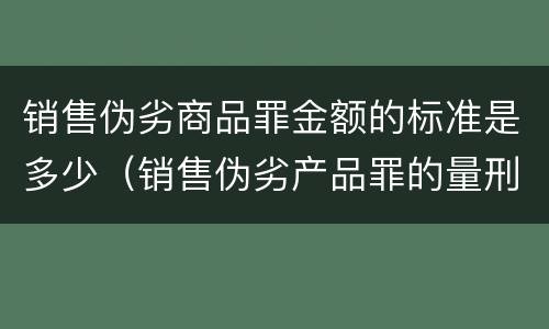 销售伪劣商品罪金额的标准是多少（销售伪劣产品罪的量刑）