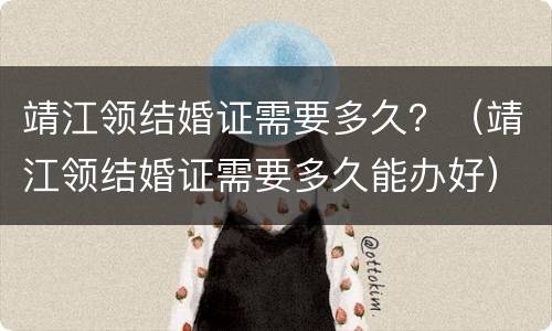 靖江领结婚证需要多久？（靖江领结婚证需要多久能办好）