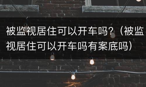 被监视居住可以开车吗?（被监视居住可以开车吗有案底吗）