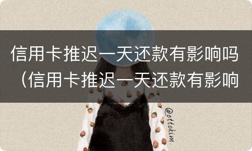 信用卡推迟一天还款有影响吗（信用卡推迟一天还款有影响吗?）