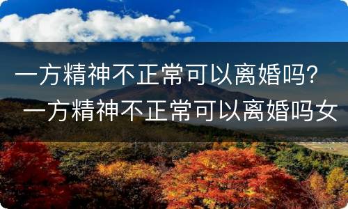 一方精神不正常可以离婚吗？ 一方精神不正常可以离婚吗女方