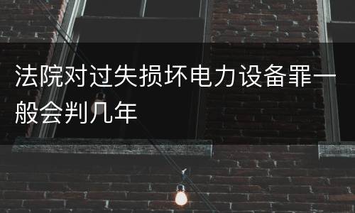 法院对过失损坏电力设备罪一般会判几年