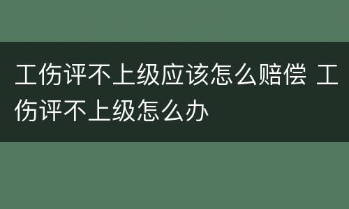 工伤评不上级应该怎么赔偿 工伤评不上级怎么办