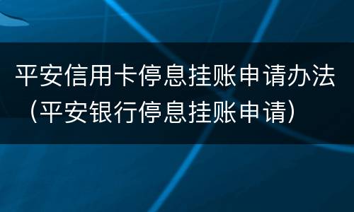 平安信用卡停息挂账申请办法（平安银行停息挂账申请）