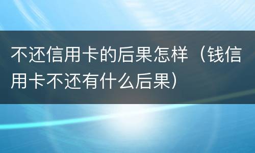 不还信用卡的后果怎样（钱信用卡不还有什么后果）