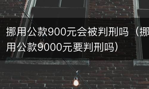 挪用公款900元会被判刑吗（挪用公款9000元要判刑吗）