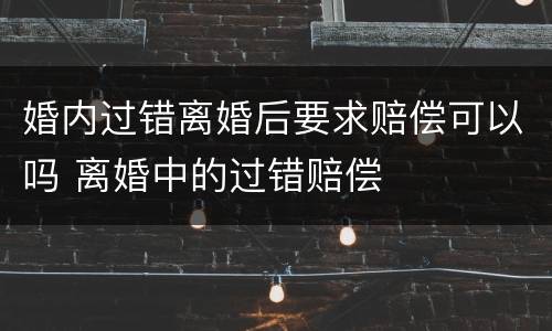 婚内过错离婚后要求赔偿可以吗 离婚中的过错赔偿