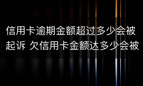 信用卡逾期金额超过多少会被起诉 欠信用卡金额达多少会被起诉