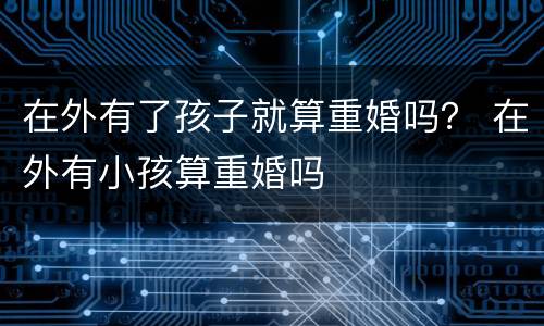 在外有了孩子就算重婚吗？ 在外有小孩算重婚吗