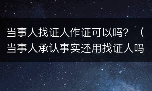 当事人找证人作证可以吗？（当事人承认事实还用找证人吗）