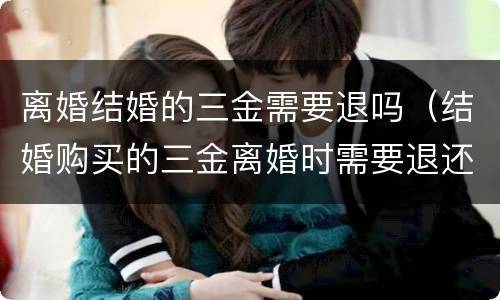 离婚结婚的三金需要退吗（结婚购买的三金离婚时需要退还吗）