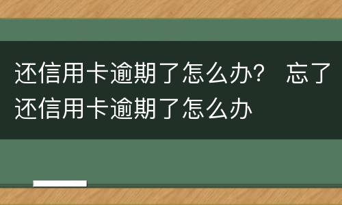 还信用卡逾期了怎么办？ 忘了还信用卡逾期了怎么办