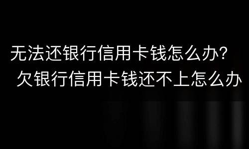 无法还银行信用卡钱怎么办？ 欠银行信用卡钱还不上怎么办