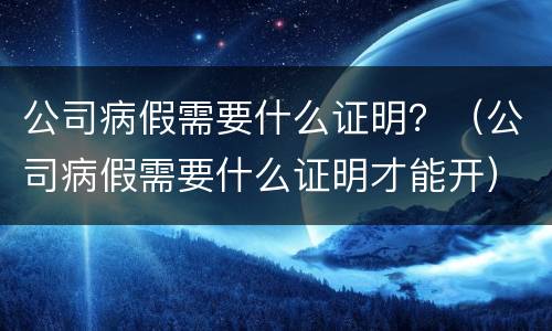 公司病假需要什么证明？（公司病假需要什么证明才能开）