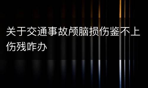 关于交通事故颅脑损伤鉴不上伤残咋办