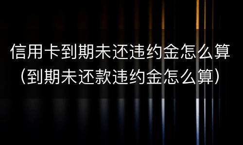 信用卡到期未还违约金怎么算（到期未还款违约金怎么算）
