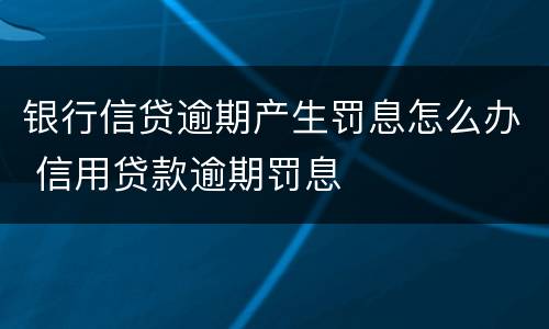 银行信贷逾期产生罚息怎么办 信用贷款逾期罚息