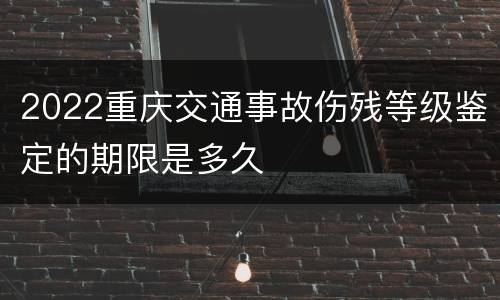 2022重庆交通事故伤残等级鉴定的期限是多久