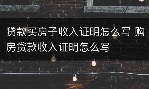 贷款买房子收入证明怎么写 购房贷款收入证明怎么写