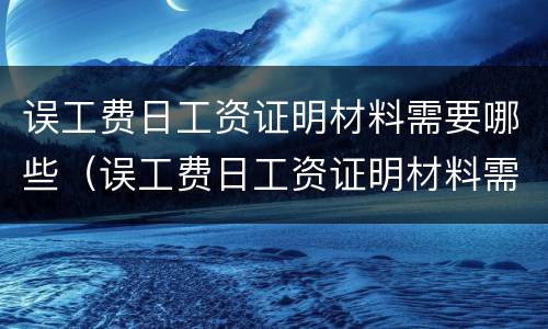 误工费日工资证明材料需要哪些（误工费日工资证明材料需要哪些内容）