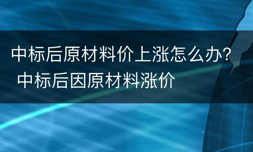 中标后原材料价上涨怎么办？ 中标后因原材料涨价