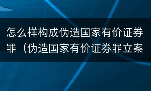 怎么样构成伪造国家有价证券罪（伪造国家有价证券罪立案标准）