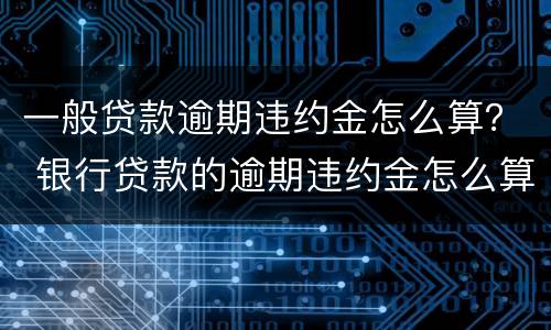 一般贷款逾期违约金怎么算？ 银行贷款的逾期违约金怎么算