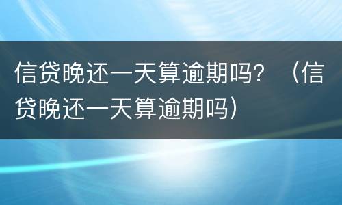 信贷晚还一天算逾期吗？（信贷晚还一天算逾期吗）