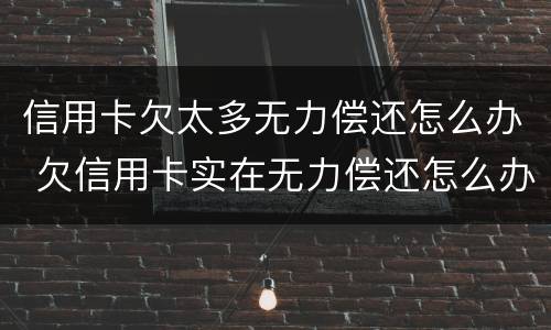 信用卡欠太多无力偿还怎么办 欠信用卡实在无力偿还怎么办