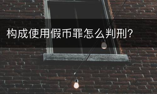 构成使用假币罪怎么判刑?