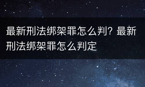 最新刑法绑架罪怎么判? 最新刑法绑架罪怎么判定