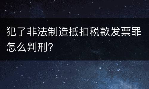 犯了非法制造抵扣税款发票罪怎么判刑?