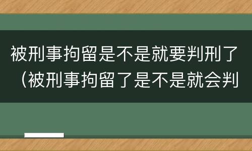 被刑事拘留是不是就要判刑了（被刑事拘留了是不是就会判刑）