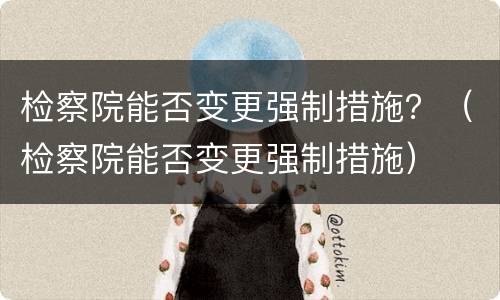 检察院能否变更强制措施？（检察院能否变更强制措施）