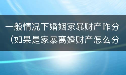 一般情况下婚姻家暴财产咋分（如果是家暴离婚财产怎么分配）