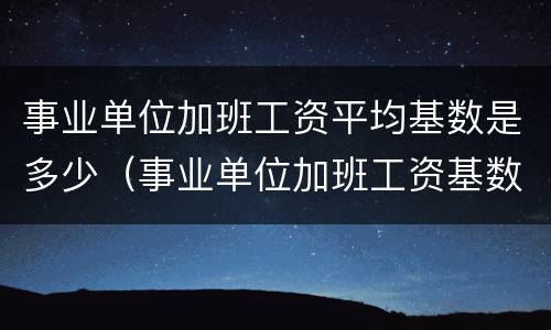事业单位加班工资平均基数是多少（事业单位加班工资基数如何确定）