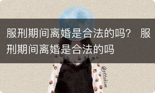 服刑期间离婚是合法的吗？ 服刑期间离婚是合法的吗