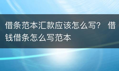 借条范本汇款应该怎么写？ 借钱借条怎么写范本