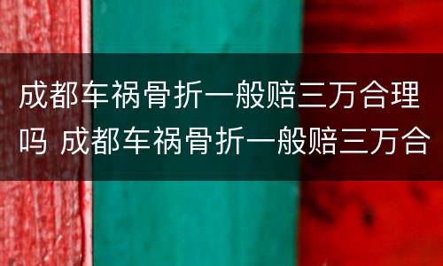 成都车祸骨折一般赔三万合理吗 成都车祸骨折一般赔三万合理吗多少钱