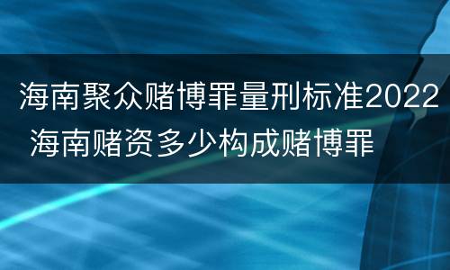 海南聚众赌博罪量刑标准2022 海南赌资多少构成赌博罪
