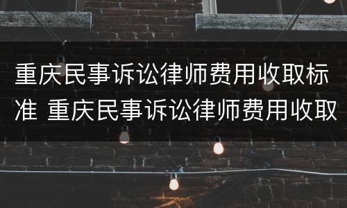 重庆民事诉讼律师费用收取标准 重庆民事诉讼律师费用收取标准最新
