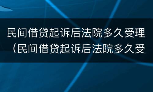 民间借贷起诉后法院多久受理（民间借贷起诉后法院多久受理立案）