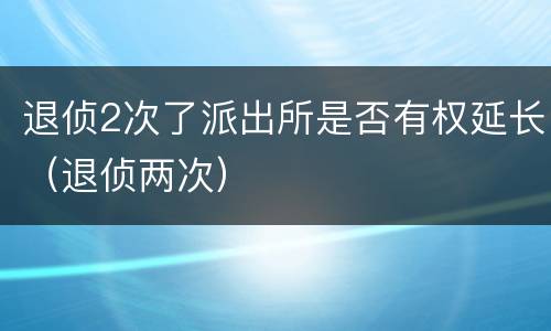 退侦2次了派出所是否有权延长（退侦两次）