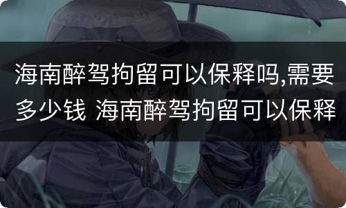 海南醉驾拘留可以保释吗,需要多少钱 海南醉驾拘留可以保释吗,需要多少钱呢