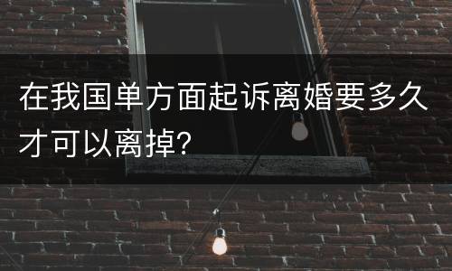 在我国单方面起诉离婚要多久才可以离掉？