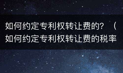 如何约定专利权转让费的？（如何约定专利权转让费的税率）